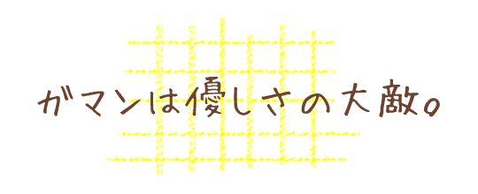 ガマンは優しさの大敵。