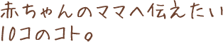 赤ちゃんのママへ伝えたい10コのコト。